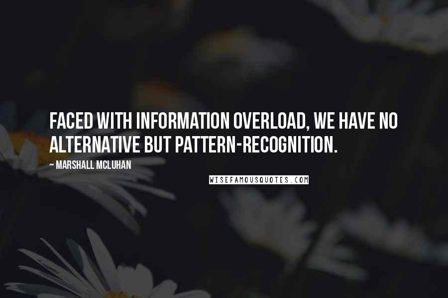 Marshall McLuhan quotes: Faced with information overload, we have no alternative but pattern-recognition. Marshall McLuhan quotes: Faced with information overload, we have no alternative but pattern-recognition.