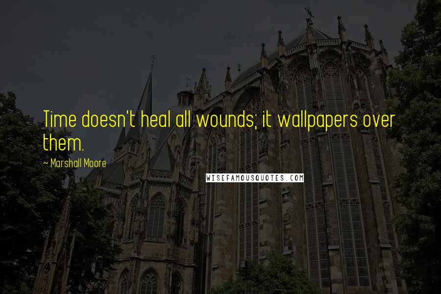 Marshall Moore quotes: Time doesn't heal all wounds; it wallpapers over them.