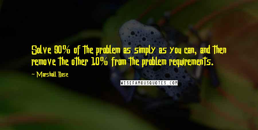 Marshall Rose quotes: Solve 90% of the problem as simply as you can, and then remove the other 10% from the problem requirements.