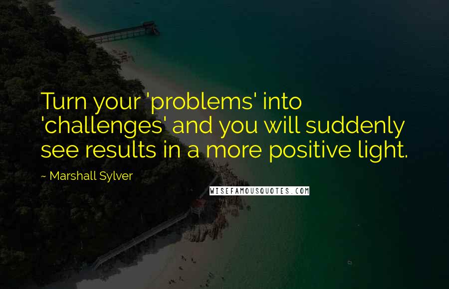Marshall Sylver quotes: Turn your 'problems' into 'challenges' and you will suddenly see results in a more positive light.