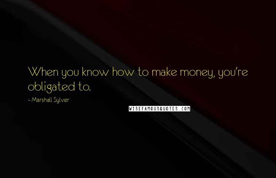 Marshall Sylver quotes: When you know how to make money, you're obligated to.
