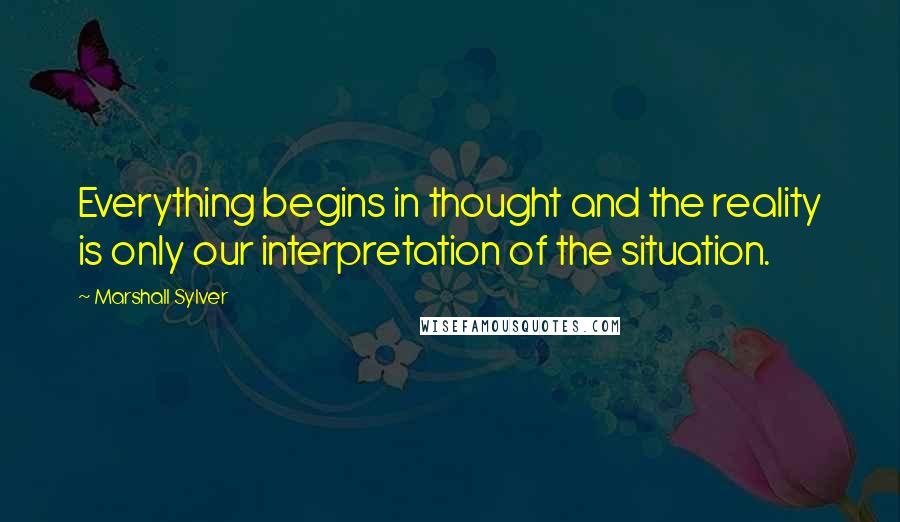 Marshall Sylver quotes: Everything begins in thought and the reality is only our interpretation of the situation.