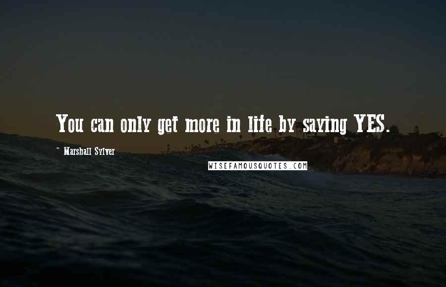 Marshall Sylver quotes: You can only get more in life by saying YES.