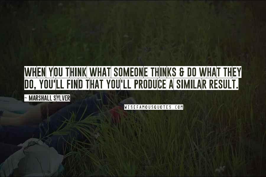 Marshall Sylver quotes: When you think what someone thinks & do what they do, you'll find that you'll produce a similar result. Marshall Sylver quotes: When you think what someone thinks & do what they do, you'll find that you'll produce a similar result.