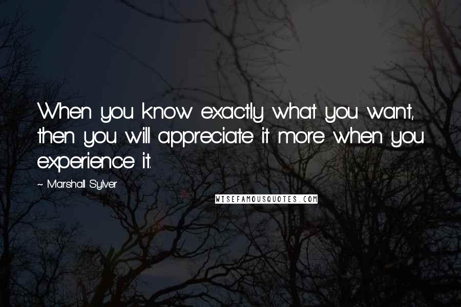 Marshall Sylver quotes: When you know exactly what you want, then you will appreciate it more when you experience it.