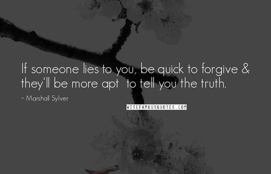 Marshall Sylver quotes: If someone lies to you, be quick to forgive & they'll be more apt to tell you the truth.