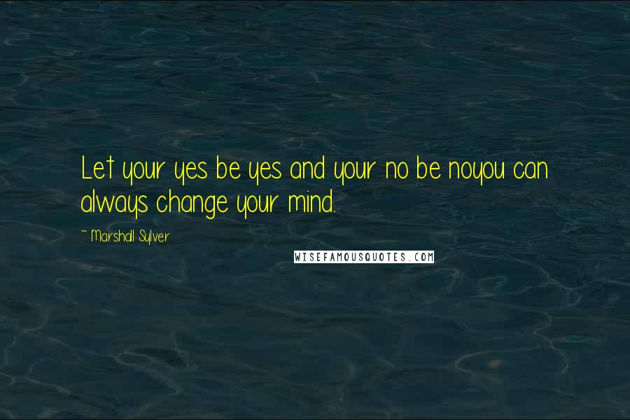Marshall Sylver quotes: Let your yes be yes and your no be noyou can always change your mind.