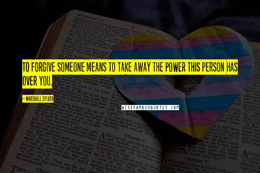 Marshall Sylver quotes: To forgive someone means to take away the power this person has over you.