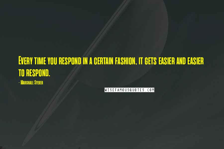 Marshall Sylver quotes: Every time you respond in a certain fashion, it gets easier and easier to respond.