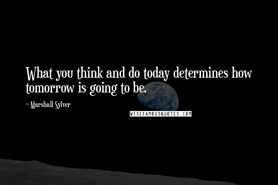 Marshall Sylver quotes: What you think and do today determines how tomorrow is going to be.