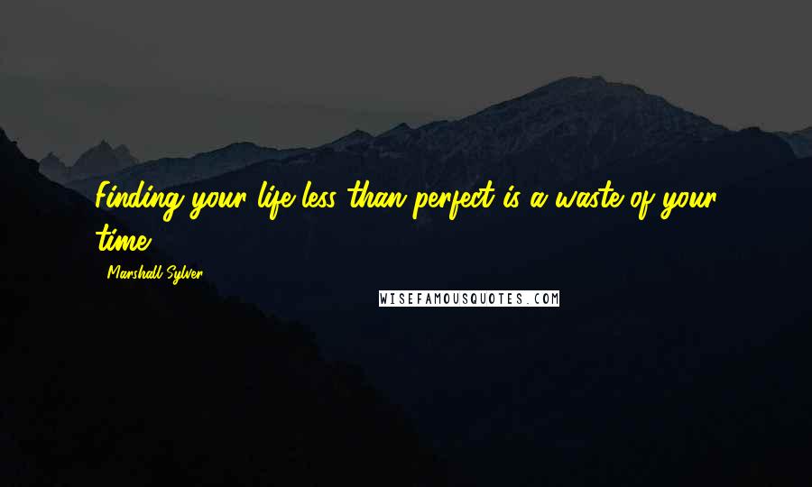 Marshall Sylver quotes: Finding your life less than perfect is a waste of your time.