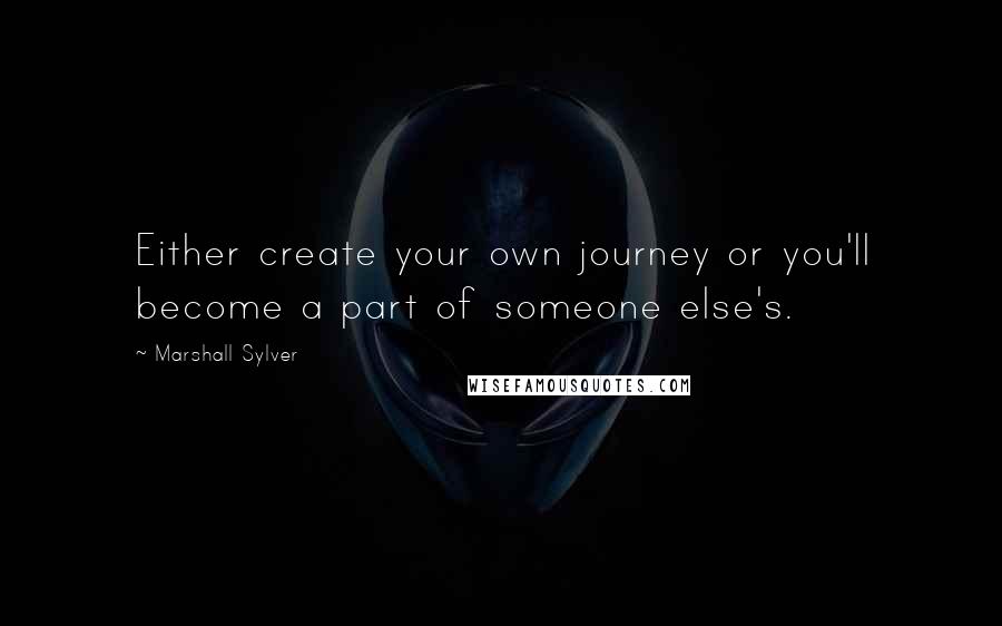 Marshall Sylver quotes: Either create your own journey or you'll become a part of someone else's.