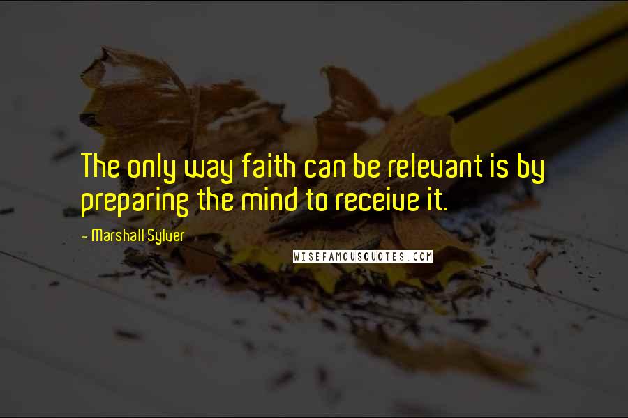 Marshall Sylver quotes: The only way faith can be relevant is by preparing the mind to receive it.