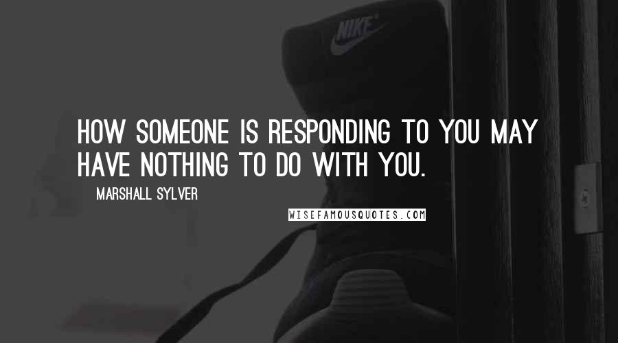 Marshall Sylver quotes: How someone is responding to you may have nothing to do with you.