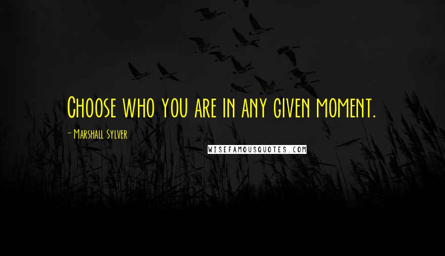 Marshall Sylver quotes: Choose who you are in any given moment.