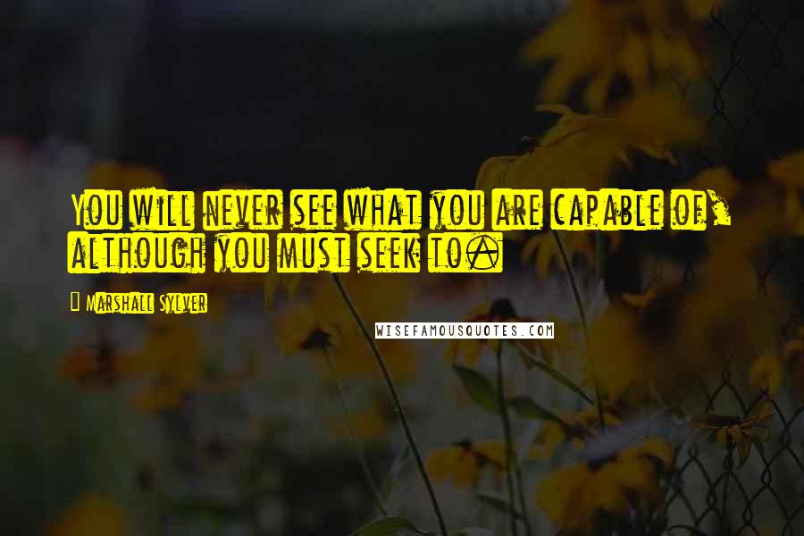 Marshall Sylver quotes: You will never see what you are capable of, although you must seek to.