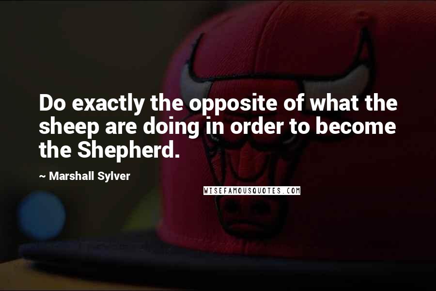 Marshall Sylver quotes: Do exactly the opposite of what the sheep are doing in order to become the Shepherd.