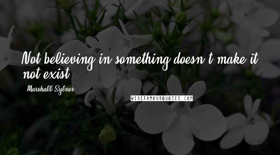 Marshall Sylver quotes: Not believing in something doesn't make it not exist.