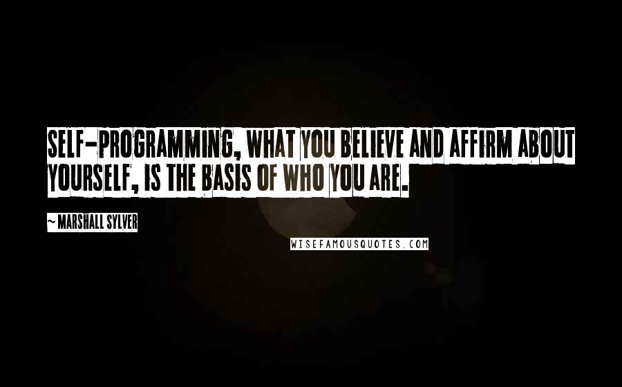 Marshall Sylver quotes: Self-programming, what you believe and affirm about yourself, is the basis of who you are.