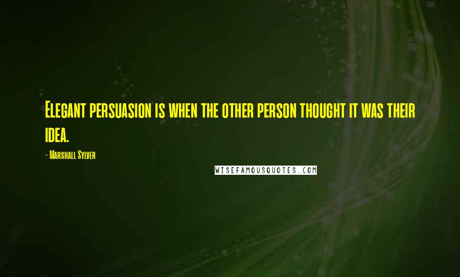 Marshall Sylver quotes: Elegant persuasion is when the other person thought it was their idea.
