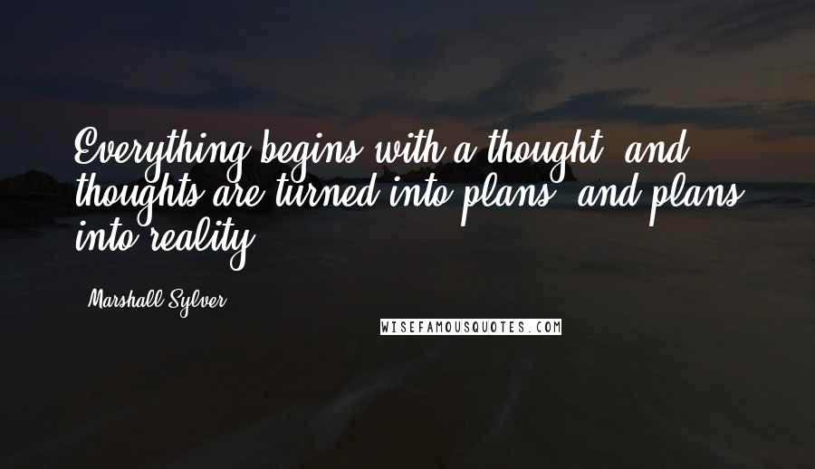 Marshall Sylver quotes: Everything begins with a thought, and thoughts are turned into plans, and plans into reality.