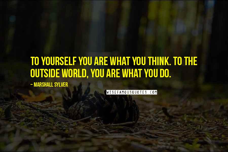 Marshall Sylver quotes: To yourself you are what you think. To the outside world, you are what you do.