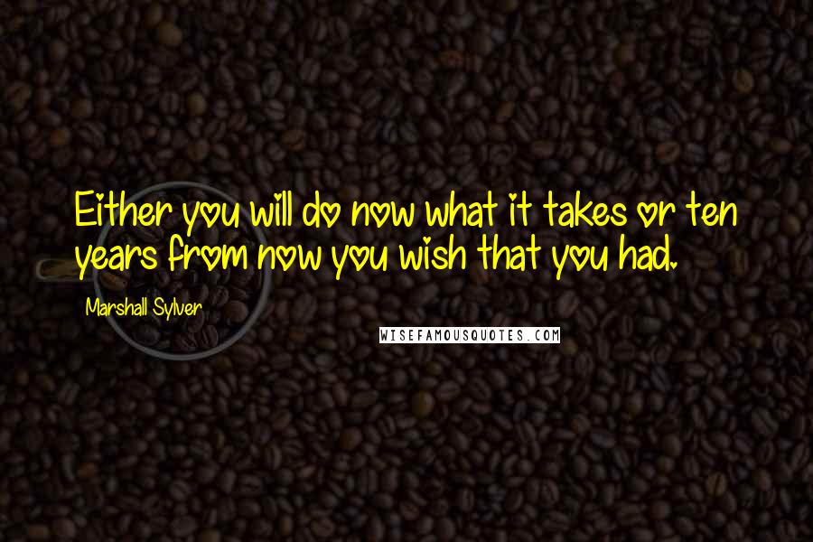 Marshall Sylver quotes: Either you will do now what it takes or ten years from now you wish that you had.
