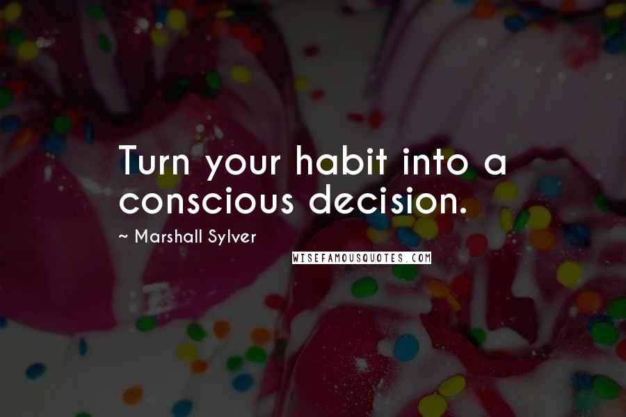 Marshall Sylver quotes: Turn your habit into a conscious decision.