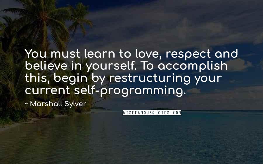 Marshall Sylver quotes: You must learn to love, respect and believe in yourself. To accomplish this, begin by restructuring your current self-programming. Marshall Sylver quotes: You must learn to love, respect and believe in yourself. To accomplish this, begin by restructuring your current self-programming.