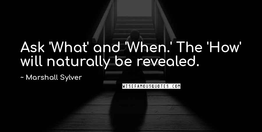 Marshall Sylver quotes: Ask 'What' and 'When.' The 'How' will naturally be revealed.