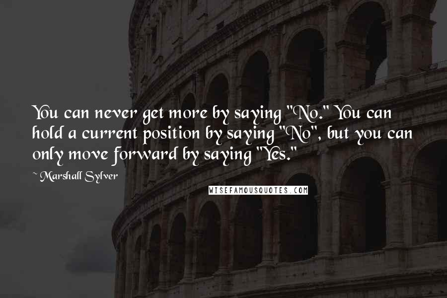 Marshall Sylver quotes: You can never get more by saying "No." You can hold a current position by saying "No", but you can only move forward by saying "Yes."