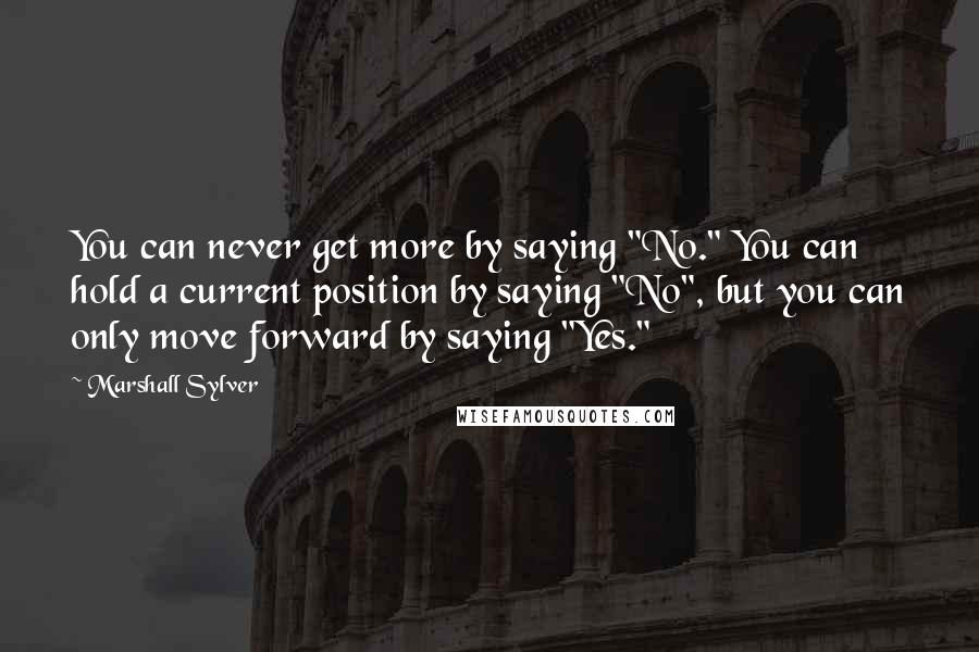 Marshall Sylver quotes: You can never get more by saying "No." You can hold a current position by saying "No", but you can only move forward by saying "Yes." Marshall Sylver quotes: You can never get more by saying "No." You can hold a current position by saying "No", but you can only move forward by saying "Yes."