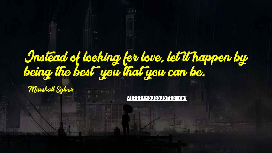 Marshall Sylver quotes: Instead of looking for love, let it happen by being the best you that you can be.