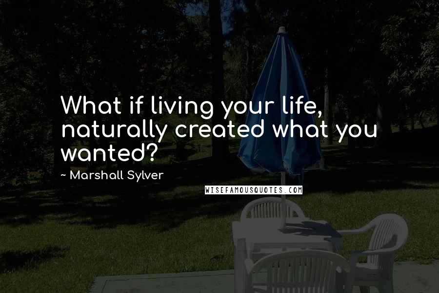 Marshall Sylver quotes: What if living your life, naturally created what you wanted?