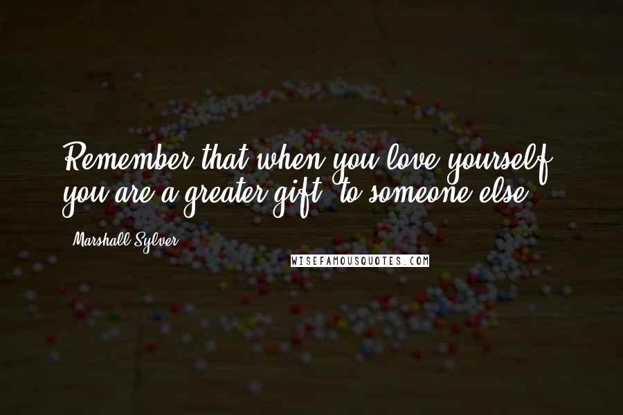 Marshall Sylver quotes: Remember that when you love yourself, you are a greater gift to someone else.