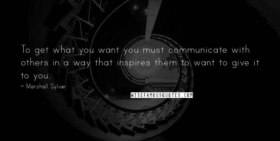 Marshall Sylver quotes: To get what you want you must communicate with others in a way that inspires them to want to give it to you. Marshall Sylver quotes: To get what you want you must communicate with others in a way that inspires them to want to give it to you.