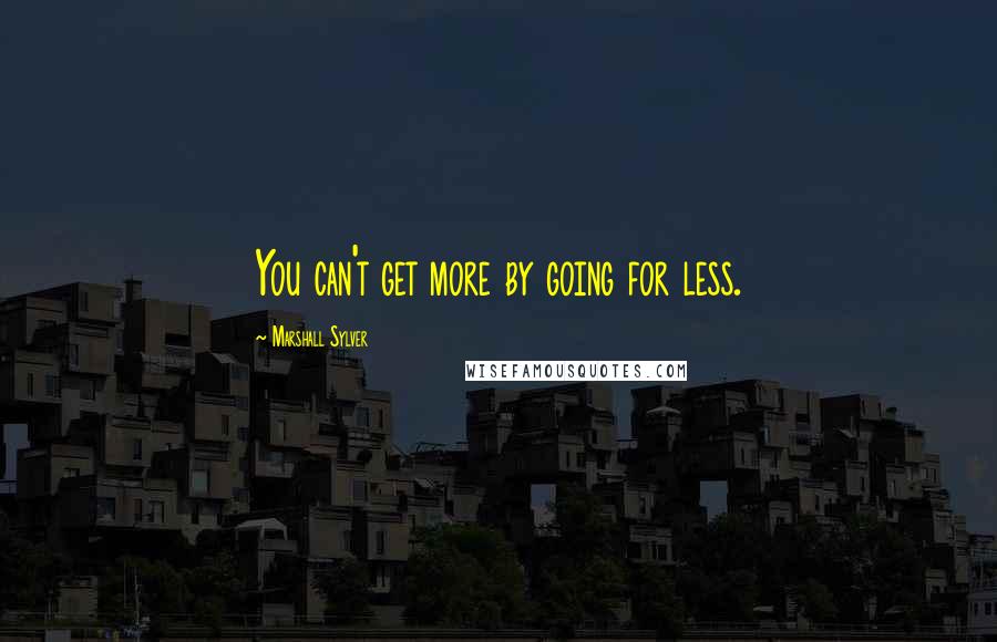 Marshall Sylver quotes: You can't get more by going for less.