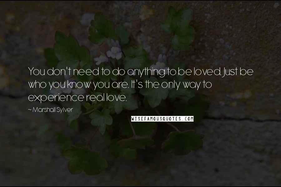 Marshall Sylver quotes: You don't need to do anything to be loved. Just be who you know you are. It's the only way to experience real love.