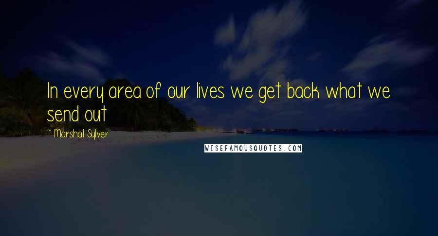 Marshall Sylver quotes: In every area of our lives we get back what we send out