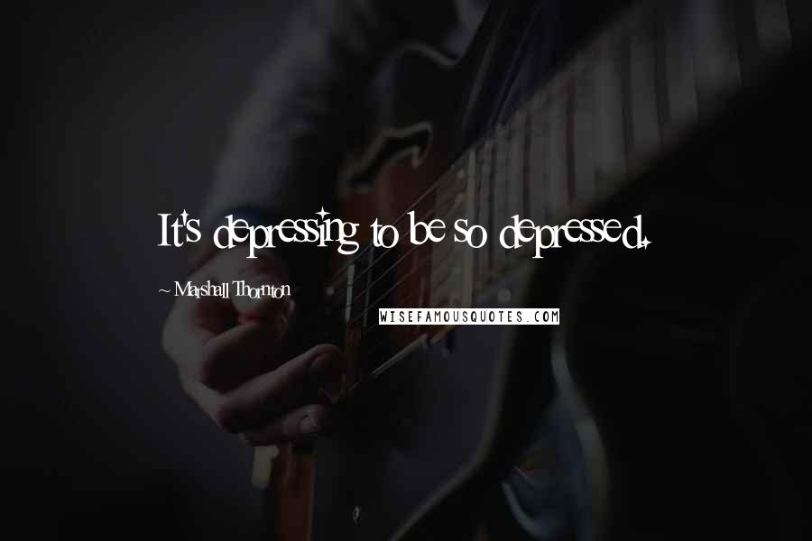 Marshall Thornton quotes: It's depressing to be so depressed.