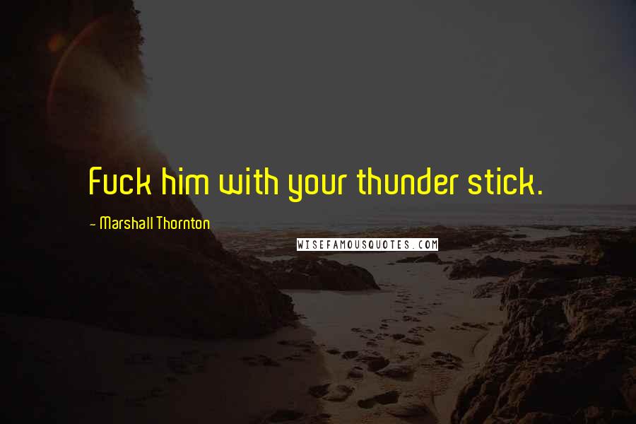 Marshall Thornton quotes: Fuck him with your thunder stick.