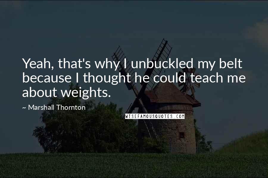 Marshall Thornton quotes: Yeah, that's why I unbuckled my belt because I thought he could teach me about weights.