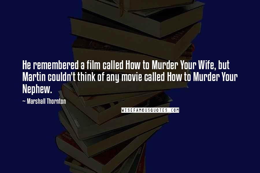 Marshall Thornton quotes: He remembered a film called How to Murder Your Wife, but Martin couldn't think of any movie called How to Murder Your Nephew. Marshall Thornton quotes: He remembered a film called How to Murder Your Wife, but Martin couldn't think of any movie called How to Murder Your Nephew.