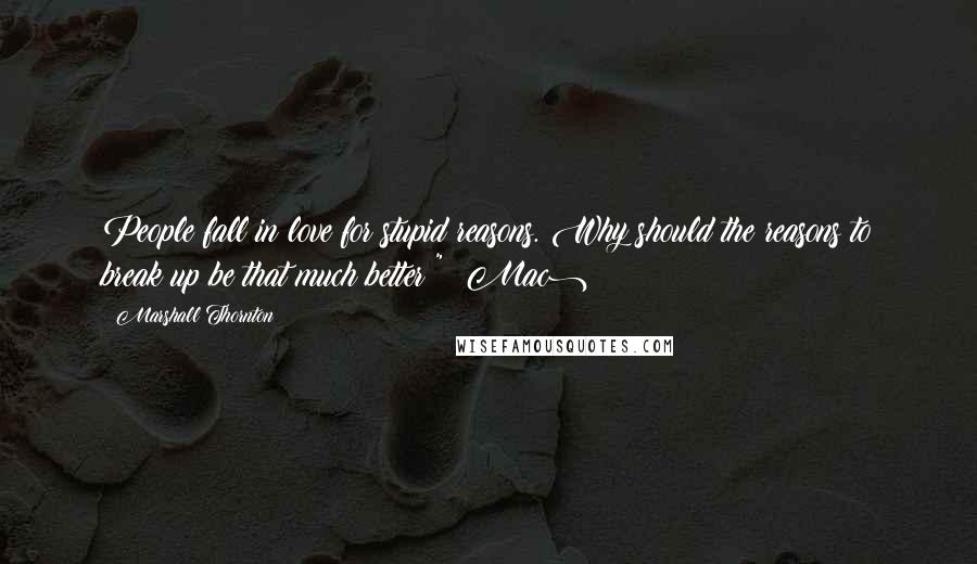 Marshall Thornton quotes: People fall in love for stupid reasons. Why should the reasons to break up be that much better?" (Mac) Marshall Thornton quotes: People fall in love for stupid reasons. Why should the reasons to break up be that much better?" (Mac)