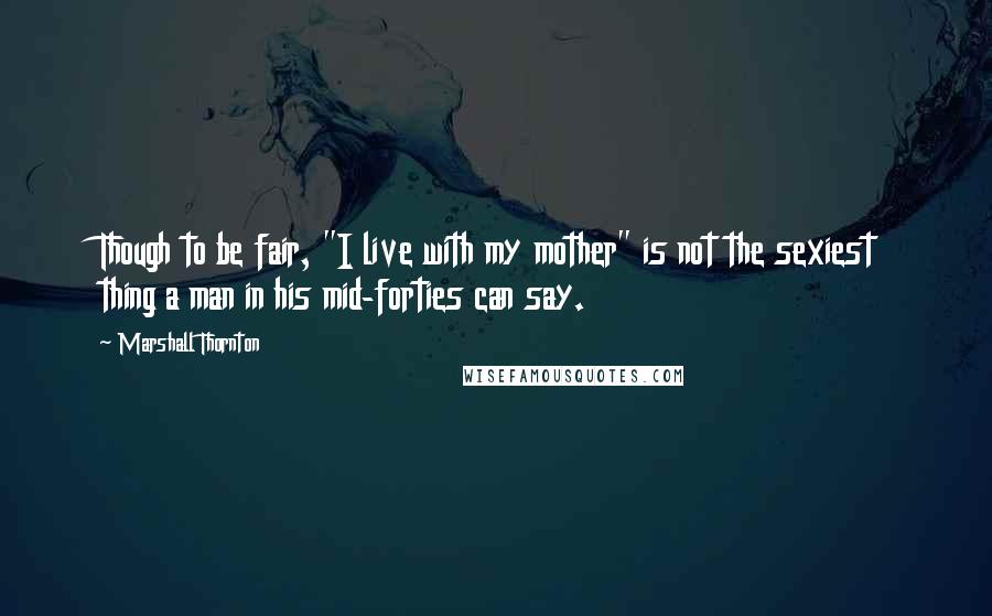 Marshall Thornton quotes: Though to be fair, "I live with my mother" is not the sexiest thing a man in his mid-forties can say. Marshall Thornton quotes: Though to be fair, "I live with my mother" is not the sexiest thing a man in his mid-forties can say.