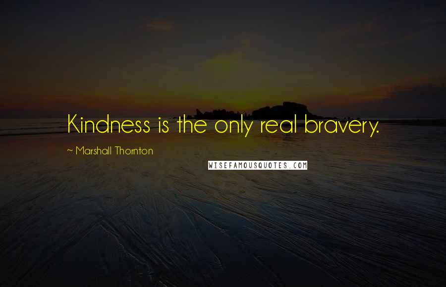 Marshall Thornton quotes: Kindness is the only real bravery.