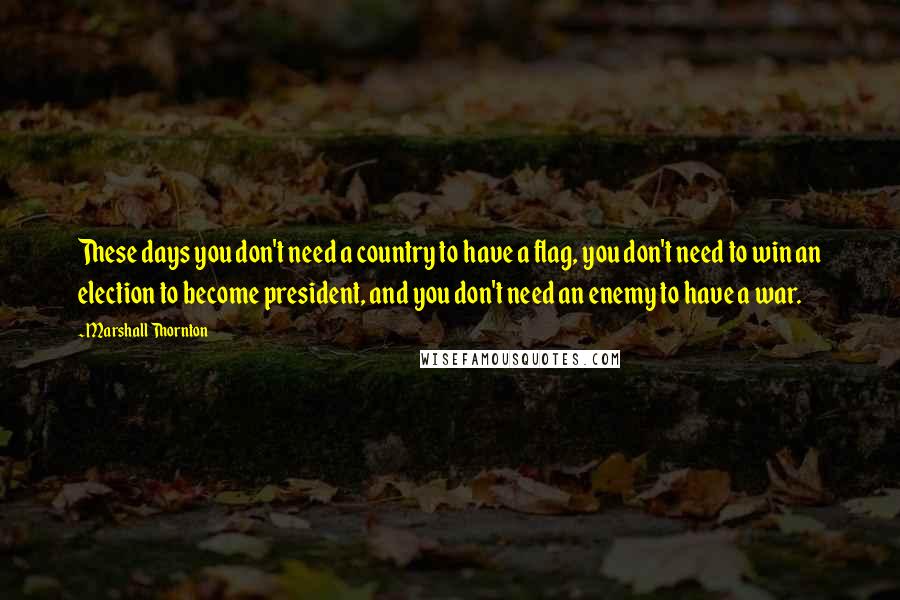 Marshall Thornton quotes: These days you don't need a country to have a flag, you don't need to win an election to become president, and you don't need an enemy to have a