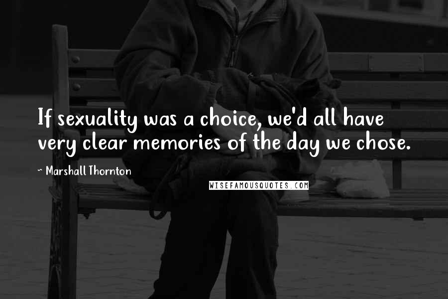 Marshall Thornton quotes: If sexuality was a choice, we'd all have very clear memories of the day we chose.