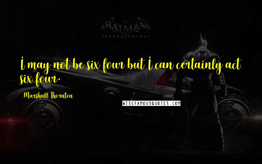 Marshall Thornton quotes: I may not be six four but I can certainly act six four.