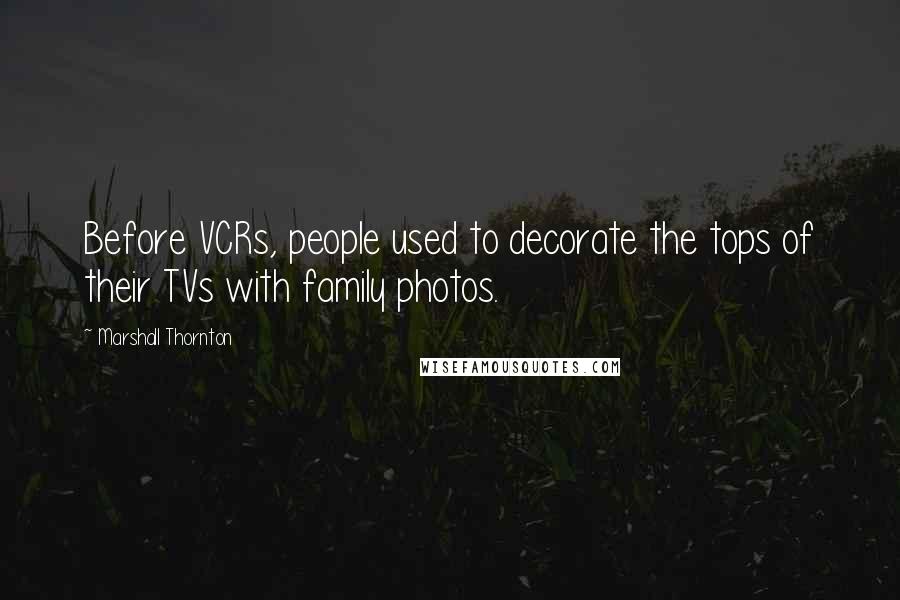 Marshall Thornton quotes: Before VCRs, people used to decorate the tops of their TVs with family photos.